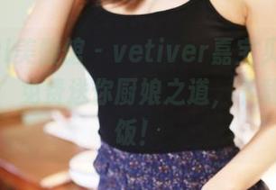 MyGirl美媛馆 – vetiver嘉宝贝儿的魔法厨房：免费送你厨娘之道，下载归家做饭！