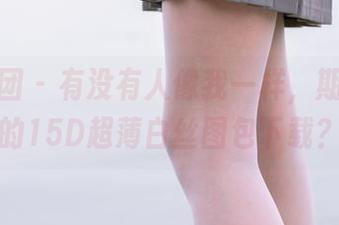 森萝财团 – 有没有人像我一样，期待小青的15D超薄白丝图包下载？